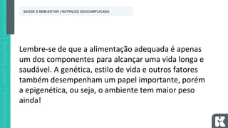 Lembre-se de que a alimentação adequada é apenas
um dos componentes para alcançar uma vida longa e
saudável. A genética, estilo de vida e outros fatores
também desempenham um papel importante, porém
a epigenética, ou seja, o ambiente tem maior peso
ainda!
SAÚDE E BEM-ESTAR | NUTRIÇÃO DESCOMPLICADA
 