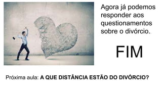 FIM
Agora já podemos
responder aos
questionamentos
sobre o divórcio..
Próxima aula: A QUE DISTÂNCIA ESTÃO DO DIVÓRCIO?
 