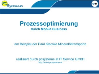 Prozessoptimierung
durch Mobile Business
am Beispiel der Paul Klacska Mineralöltransporte
realisiert durch pcsysteme.at IT Service GmbH
http://www.pcsysteme.at
 
