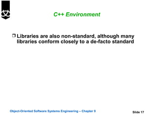 C++ Environment


  Libraries are also non-standard, although many
    libraries conform closely to a de-facto standard




Object-Oriented Software Systems Engineering – Chapter 9   Slide 17
 