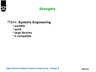 Strengths


  C++: Systems Engineering
     portable
     quick
     large libraries
     C compatible




Object-Oriented Software Systems Engineering – Chapter 9   Slide 24
 