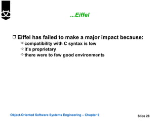 ...Eiffel


  Eiffel has failed to make a major impact because:
     compatibility with C syntax is low
     it’s proprietary
     there were to few good environments




Object-Oriented Software Systems Engineering – Chapter 9   Slide 28
 