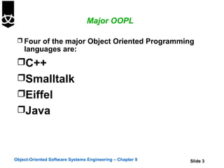 Major OOPL

  Four of the major Object Oriented Programming
    languages are:
 C++
 Smalltalk
 Eiffel
 Java




Object-Oriented Software Systems Engineering – Chapter 9   Slide 3
 