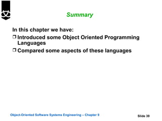 Summary

 In this chapter we have:
  Introduced some Object Oriented Programming
   Languages
  Compared some aspects of these languages




Object-Oriented Software Systems Engineering – Chapter 9   Slide 39
 