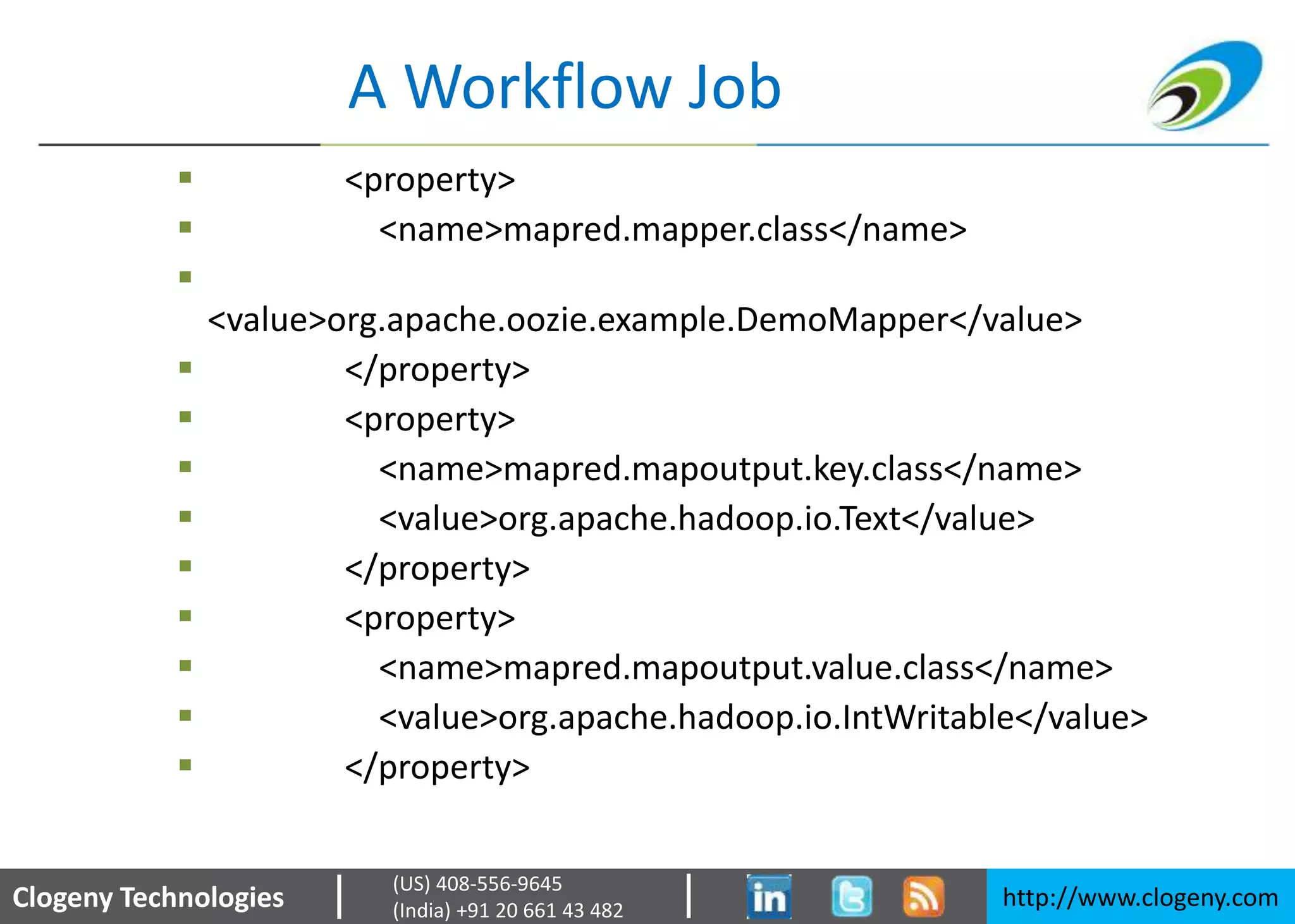 Clogeny Technologies http://www.clogeny.com
(US) 408-556-9645
(India) +91 20 661 43 482
A Workflow Job
 <property>
 <name>mapred.mapper.class</name>

<value>org.apache.oozie.example.DemoMapper</value>
 </property>
 <property>
 <name>mapred.mapoutput.key.class</name>
 <value>org.apache.hadoop.io.Text</value>
 </property>
 <property>
 <name>mapred.mapoutput.value.class</name>
 <value>org.apache.hadoop.io.IntWritable</value>
 </property>
 