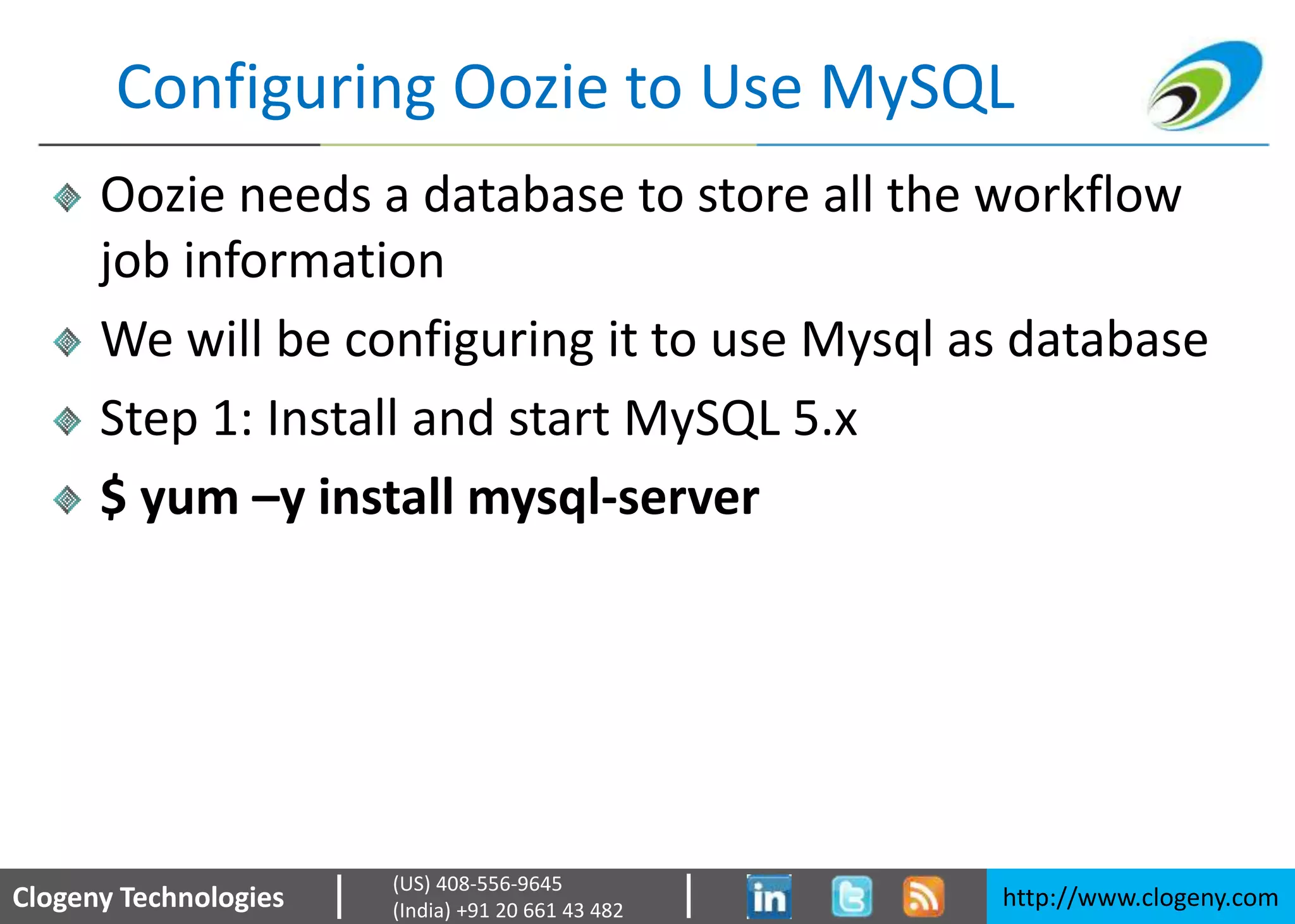 Clogeny Technologies http://www.clogeny.com
(US) 408-556-9645
(India) +91 20 661 43 482
Configuring Oozie to Use MySQL
Oozie needs a database to store all the workflow
job information
We will be configuring it to use Mysql as database
Step 1: Install and start MySQL 5.x
$ yum –y install mysql-server
 