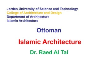Jordan University of Science and Technology
College of Architecture and Design
Department of Architecture
Islamic Architecture
Ottoman
Islamic Architecture
Dr. Raed Al Tal
 