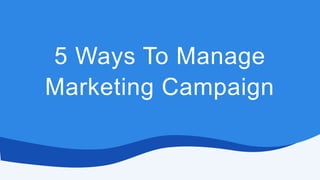 5 Ways To Manage
Marketing Campaign
 