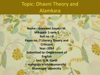 Name:- Goswami Gayatri M.
MA-part- 1-sem-2
Roll no :-9
Paper no.:7 Literary Theory and
Criticism
Year:-2014
Submitted to:-Department of
English
Smt. S. B. Gardi
maharaja krishnakumarsihji
Bhavnagar university
Topic: Dhavni Theory and
Alamkara
 