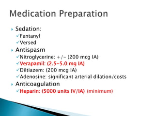 Sedation:
Fentanyl
Versed
 Antispasm
Nitroglycerine: +/- (200 mcg IA)
Verapamil: (2.5-5.0 mg IA)
Diltiazem: (200 mcg IA)
Adenosine: significant arterial dilation/costs
 Anticoagulation
Heparin: (5000 units IV/IA) (minimum)
 