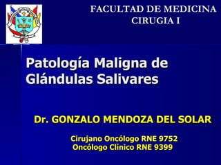 Dr. GONZALO MENDOZA DEL SOLAR  Cirujano Oncólogo RNE 9752 Oncólogo Clínico RNE 9399 FACULTAD DE MEDICINA  CIRUGIA I Patología Maligna de Glándulas Salivares 