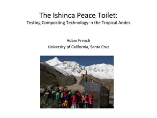 The Ishinca Peace Toilet:
Testing Composting Technology in the Tropical Andes
Adam French
University of California, Santa Cruz
 