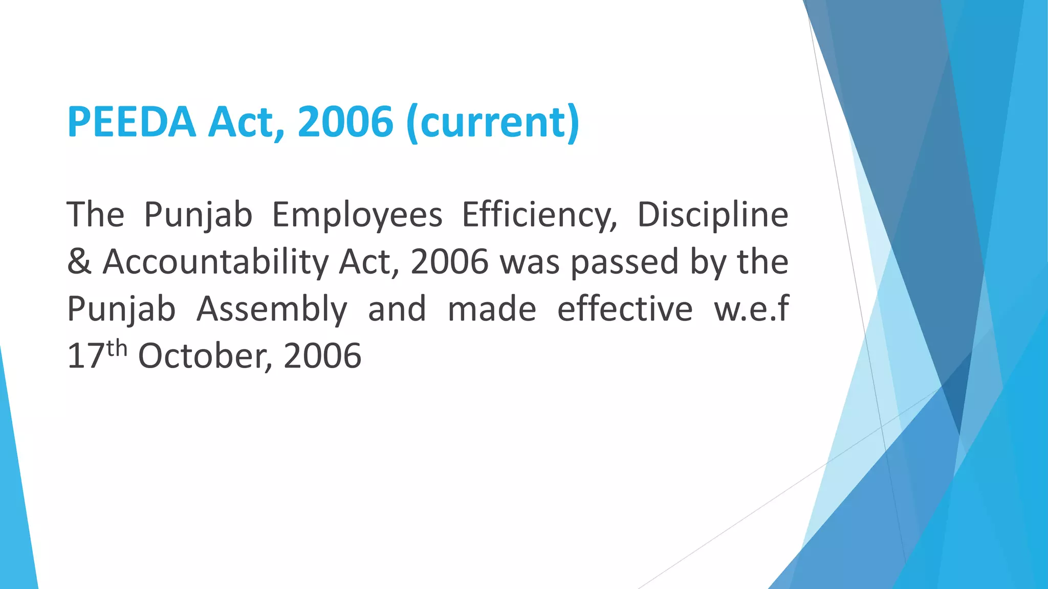 PEEDA Act, 2006 (current)
The Punjab Employees Efficiency, Discipline
& Accountability Act, 2006 was passed by the
Punjab Assembly and made effective w.e.f
17th October, 2006
 