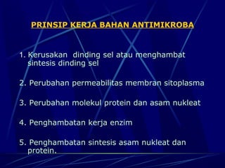 PRINSIP KERJA BAHAN ANTIMIKROBA



1. Kerusakan dinding sel atau menghambat
   sintesis dinding sel

2. Perubahan permeabilitas membran sitoplasma

3. Perubahan molekul protein dan asam nukleat

4. Penghambatan kerja enzim

5. Penghambatan sintesis asam nukleat dan
  protein.
 
