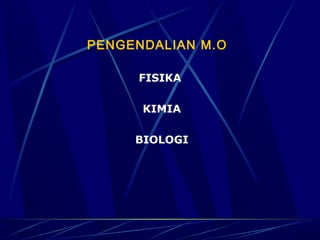 PENGENDALIAN M.O  

      FISIKA

      KIMIA

     BIOLOGI
 