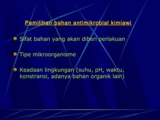 Pemilihan bahan antimikrobial kimiawi


Sifat bahan yang akan diberi perlakuan

Tipe mikroorganisme

Keadaan lingkungan (suhu, pH, waktu,
konstransi, adanya bahan organik lain)
 
