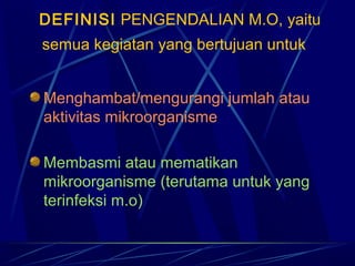 DEFINISI PENGENDALIAN M.O, yaitu
semua kegiatan yang bertujuan untuk


Menghambat/mengurangi jumlah atau
aktivitas mikroorganisme

Membasmi atau mematikan
mikroorganisme (terutama untuk yang
terinfeksi m.o)
 