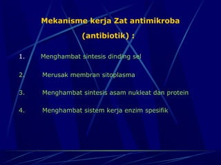 Mekanisme kerja Zat antimikroba

                      (antibiotik) :

1.        Menghambat sintesis dinding sel
2.       Merusak membran sitoplasma

3.       Menghambat sintesis asam nukleat dan protein

4.       Menghambat sistem kerja enzim spesifik
 