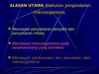 ALASAN UTAMA dilakukan pengendalian
            mikroorganisme



 Mencegah penyebaran penyakit dan
 penyebaran infeksi

 Membasmi mikroorganisme pada
 tanaman/inang yang terinfeksi

 Mencegah pembusukan dan perusakan oleh
 mikroorganisme
 