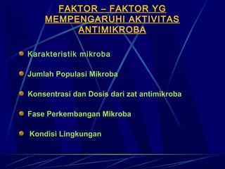 FAKTOR – FAKTOR YG
    MEMPENGARUHI AKTIVITAS
         ANTIMIKROBA

Karakteristik mikroba

Jumlah Populasi Mikroba

Konsentrasi dan Dosis dari zat antimikroba

Fase Perkembangan Mikroba

Kondisi Lingkungan
 
