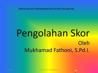 Pengolahan Skor
Oleh
Mukhamad Fathoni, S.Pd.I.
MATERI KULIAH PENGEMBANGAN SISTEM EVALUASI PAI
10/06/2014 1http://mufaesa.blogspot.com
 