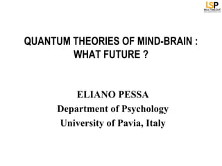 QUANTUM THEORIES OF MIND-BRAIN :
        WHAT FUTURE ?


          ELIANO PESSA
      Department of Psychology
      University of Pavia, Italy
 