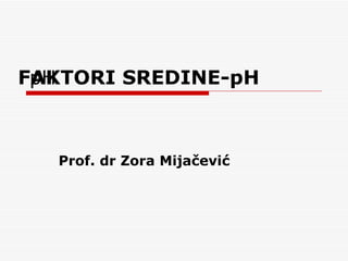 FAKTORI SREDINE-pH
 pH



   Prof. dr Zora Mijačević
 