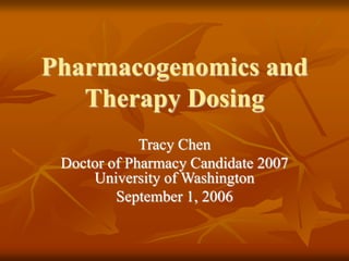 Pharmacogenomics and
Therapy Dosing
Tracy Chen
Doctor of Pharmacy Candidate 2007
University of Washington
September 1, 2006
 