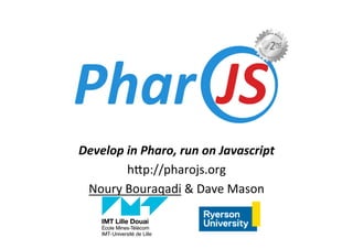 Develop	in	Pharo,	run	on	Javascript	
h"p://pharojs.org	
Noury	Bouraqadi	&	Dave	Mason	
 