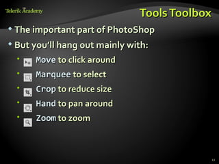 Tools Toolbox
 The important part of PhotoShop

 But you’ll hang out mainly with:

     Move to click around
     Marquee to select
     Crop to reduce size
     Hand to pan around
     Zoom to zoom



                                           12
 