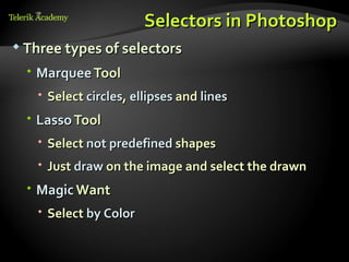 Selectors in Photoshop
 Three types of selectors

   Marquee Tool
    Select circles, ellipses and lines
   Lasso Tool
    Select not predefined shapes
    Just draw on the image and select the drawn
   Magic Want
    Select by Color
 