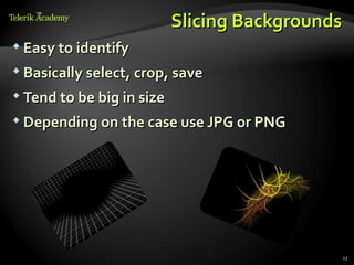 Slicing Backgrounds
 Easy to identify

 Basically select, crop, save

 Tend to be big in size

 Depending on the case use JPG or PNG




                                             27
 