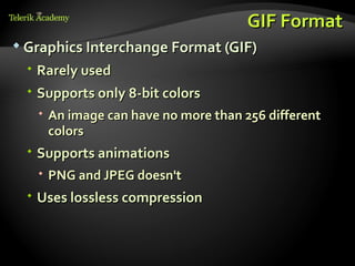 GIF Format
 Graphics Interchange Format (GIF)

  Rarely used
  Supports only 8-bit colors
    An image can have no more than 256 different
     colors
  Supports animations
    PNG and JPEG doesn't
  Uses lossless compression
 