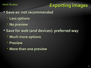 Exporting images
 Save as: not recommended

   Less options
   No preview
 Save for web (and devices): preferred way

   Much more options
   Preview
   More than one preview



                                              36
 