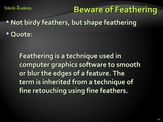 Beware of Feathering
 Not birdy feathers, but shape feathering

 Quote:



    Feathering is a technique used in
    computer graphics software to smooth
    or blur the edges of a feature. The
    term is inherited from a technique of
    fine retouching using fine feathers.


                                             43
 