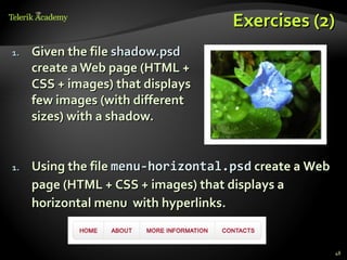 Exercises (2)
1.   Given the file shadow.psd
     create a Web page (HTML +
     CSS + images) that displays
     few images (with different
     sizes) with a shadow.


1.   Using the file menu-horizontal.psd create a Web
     page (HTML + CSS + images) that displays a
     horizontal menu with hyperlinks.


                                                       48
 