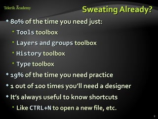 Sweating Already?
 80% of the time you need just:

   Tools toolbox
   Layers and groups toolbox
   History toolbox
   Type toolbox
 19% of the time you need practice

 1 out of 100 times you’ll need a designer

 It’s always useful to know shortcuts

   Like CTRL+N to open a new file, etc.
                                               9
 