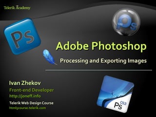 Adobe Photoshop
                            Processing and Exporting Images


Ivan Zhekov
Front-end Developer
http://joneff.info
Telerik Web Design Course
html5course.telerik.com
 