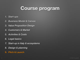 9. Pitch & Launch
Course program
1. Start-ups
2. Business Model & Canvas
3. Value Proposition Design
4. Customers & Market
5. Activities & Costs
6. Legal basics
7. Start-up in Italy & ecosystems
8. Design & planning
9. Pitch & Launch
!2
 