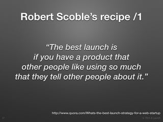 9. Pitch & Launch
Robert Scoble’s recipe /1
“The best launch is  
if you have a product that  
other people like using so much  
that they tell other people about it.”
!37
http://www.quora.com/Whats-the-best-launch-strategy-for-a-web-startup
 