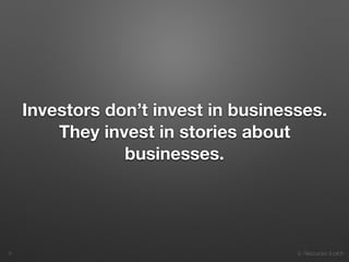 9. Resources & pitch
Investors don’t invest in businesses.
They invest in stories about
businesses.
!6
 