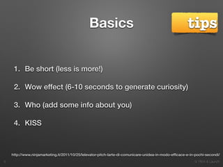 9. Pitch & Launch
http://www.ninjamarketing.it/2011/10/25/lelevator-pitch-larte-di-comunicare-unidea-in-modo-efﬁcace-e-in-pochi-secondi/
Basics
1. Be short (less is more!)
2. Wow effect (6-10 seconds to generate curiosity)
3. Who (add some info about you)
4. KISS
!9
tips
 
