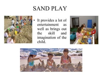 SAND PLAY It provides a lot of entertainment as well as brings out the skill and imagination of the child. 