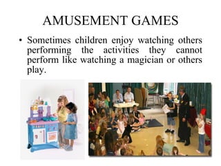 AMUSEMENT GAMES Sometimes children enjoy watching others performing the activities they cannot perform like watching a magician or others play. 