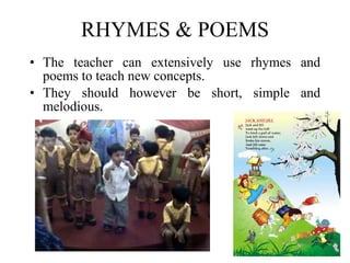 RHYMES & POEMS The teacher can extensively use rhymes and poems to teach new concepts.  They should however be short, simple and melodious. 