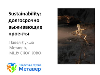 Sustainability:
долгосрочно
выживающие
проекты
Павел Лукша
Метавер,
МШУ СКОЛКОВО
 