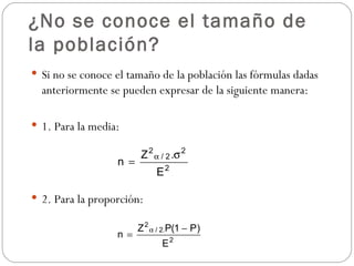¿No se conoce el tamaño de la población? Si no se conoce el tamaño de la población las fórmulas dadas anteriormente se pueden expresar de la siguiente manera: 1. Para la media: 2. Para la proporción: 