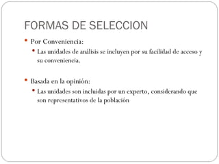 FORMAS DE SELECCION Por Conveniencia: Las unidades de análisis se incluyen por su facilidad de acceso y su conveniencia.  Basada en la opinión: Las unidades son incluidas por un experto, considerando que son representativos de la población 