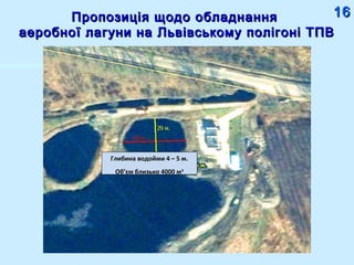 Пропозиція щодо обладнанняПропозиція щодо обладнання
аеробної лагуни на Львівському полігоні ТПВаеробної лагуни на Львівському полігоні ТПВ
Глибина водойми 4 – 5 м.
Об’єм близько 4000 м3
1616
 