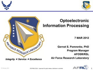 Optoelectronic
                                                         Information Processing

                                                                                                        7 MAR 2012


                                                                                Gernot S. Pomrenke, PhD
                                                                                       Program Manager
                                                                                             AFOSR/RSL
         Integrity  Service  Excellence                                  Air Force Research Laboratory


15 February 2012              DISTRIBUTION A: Approved for public release; distribution is unlimited.                1
 